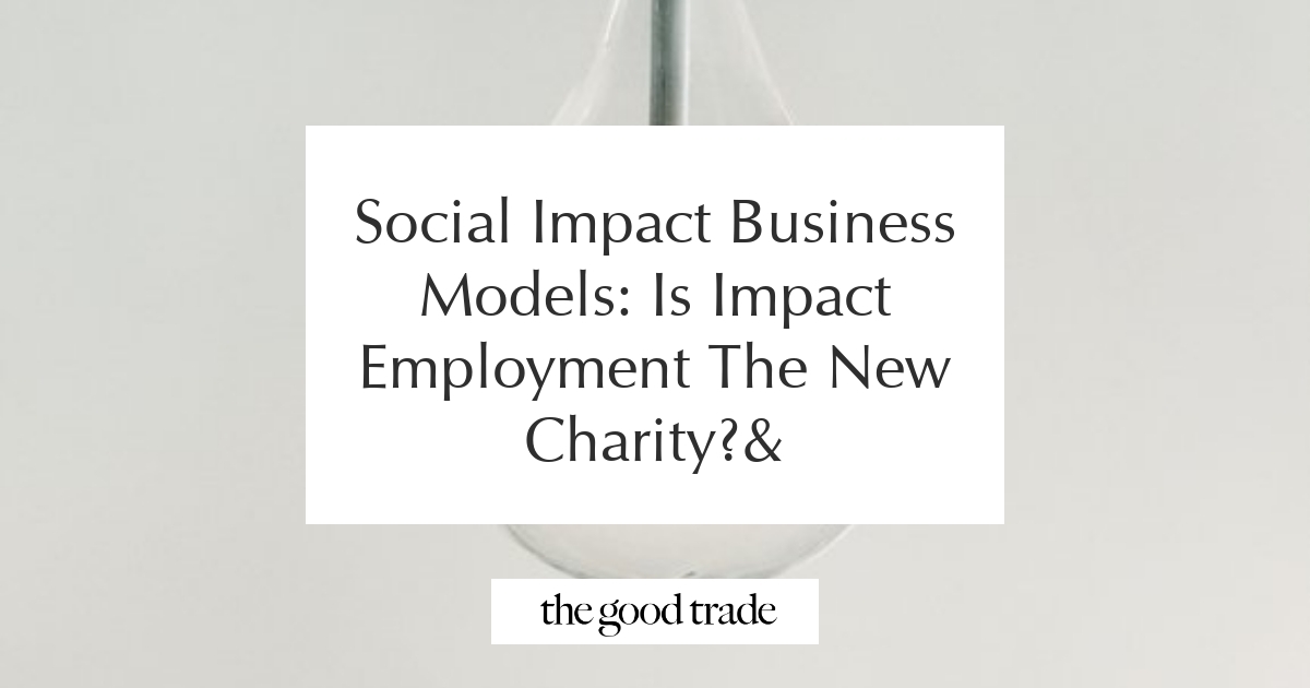 Social Impact Business Models: Is Impact Employment The New Charity ...