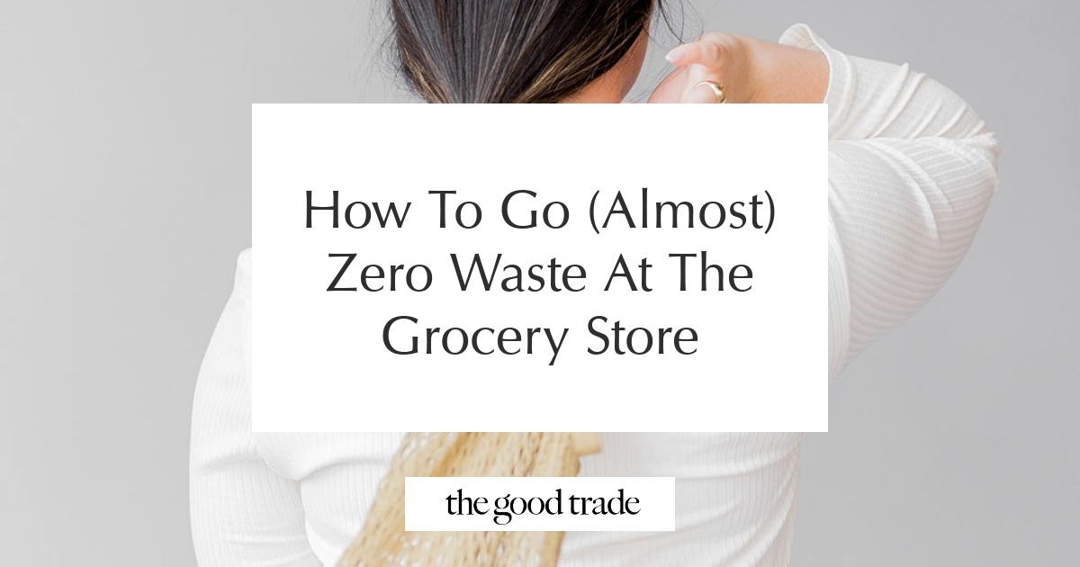 How To Go (Almost) Zero Waste At The Grocery Store - The Good Trade