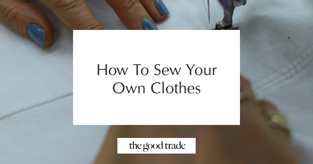 How To Sew Your Own Clothes - The Good Trade